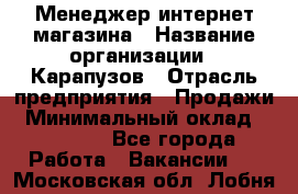 Менеджер интернет-магазина › Название организации ­ Карапузов › Отрасль предприятия ­ Продажи › Минимальный оклад ­ 30 000 - Все города Работа » Вакансии   . Московская обл.,Лобня г.